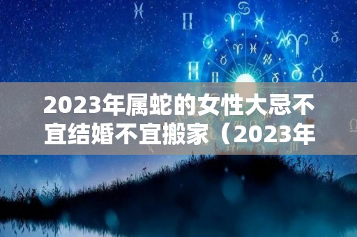 2023年属蛇的女性大忌不宜结婚不宜搬家（2023年属蛇女的全年运势）