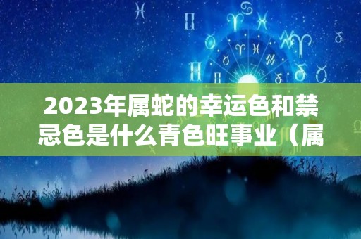 2023年属蛇的幸运色和禁忌色是什么青色旺事业（属蛇的2023年财运怎么样）