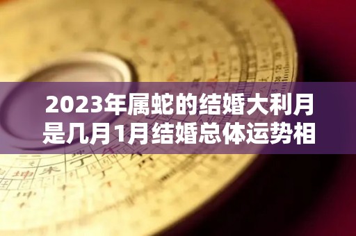 2023年属蛇的结婚大利月是几月1月结婚总体运势相当稳定（2023年对属蛇的人好不好）