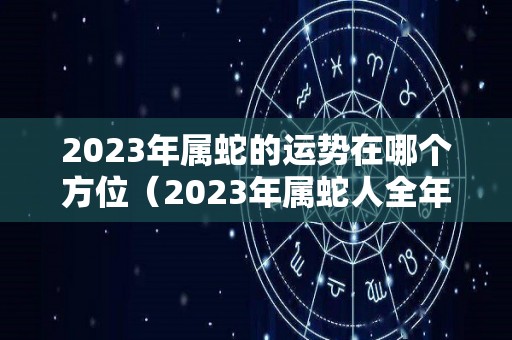 2023年属蛇的运势在哪个方位（2023年属蛇人全年运势）