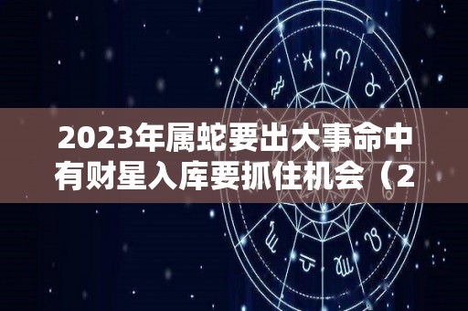 2023年属蛇要出大事命中有财星入库要抓住机会（2023年属蛇的运势）