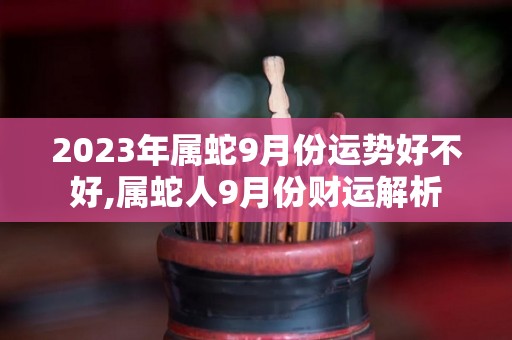 2023年属蛇9月份运势好不好,属蛇人9月份财运解析