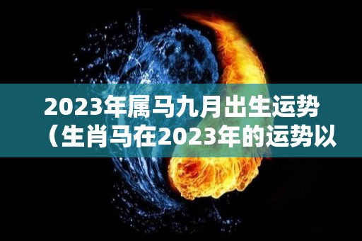 2023年属马九月出生运势（生肖马在2023年的运势以及注意月份）