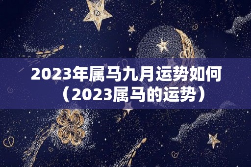 2023年属马九月运势如何（2023属马的运势）