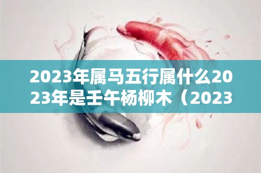 2023年属马五行属什么2023年是壬午杨柳木（2023年属马的人运气怎么样）