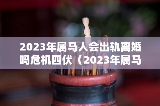 2023年属马人会出轨离婚吗危机四伏（2023年属马人的全年运势）
