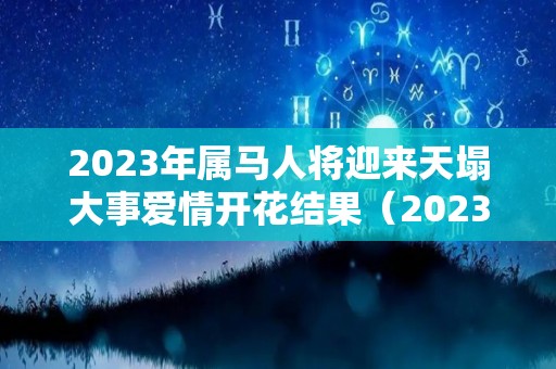 2023年属马人将迎来天塌大事爱情开花结果（2023年属马的全年）