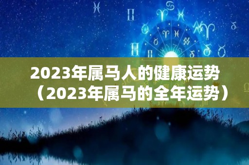2023年属马人的健康运势（2023年属马的全年运势）