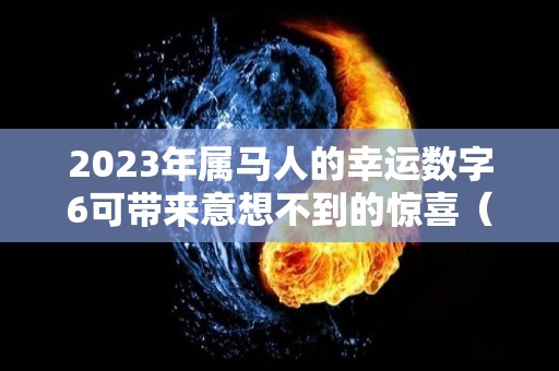 2023年属马人的幸运数字6可带来意想不到的惊喜（属马的人2023年运势及运程详解）