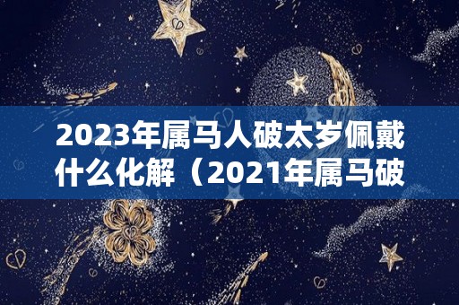 2023年属马人破太岁佩戴什么化解（2021年属马破太岁最灵验化解方法）
