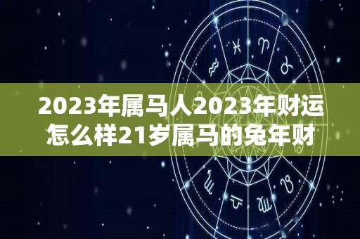 2023年属马人2023年财运怎么样21岁属马的兔年财气好吗（2023年属马的人运势）