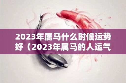2023年属马什么时候运势好（2023年属马的人运气怎么样）