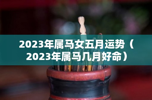2023年属马女五月运势（2023年属马几月好命）