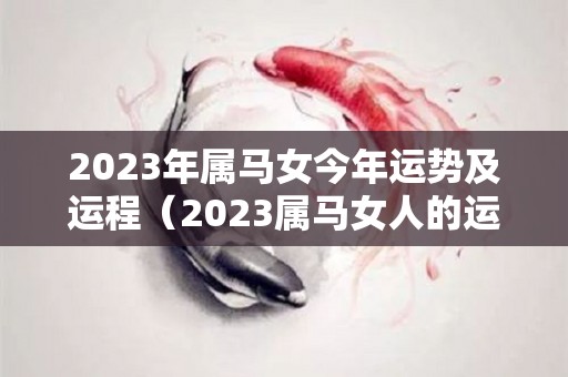 2023年属马女今年运势及运程（2023属马女人的运势和财运）