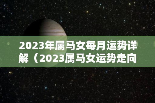2023年属马女每月运势详解（2023属马女运势走向）