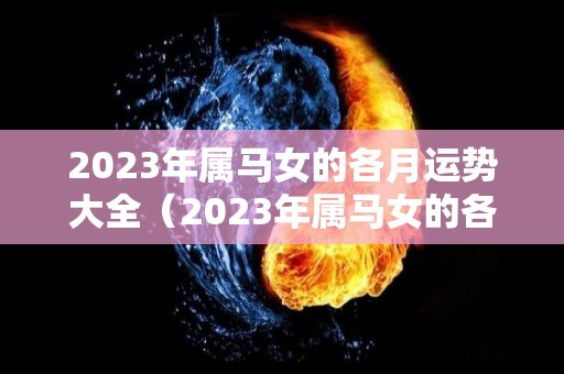 2023年属马女的各月运势大全（2023年属马女的各月运势大全及运程）