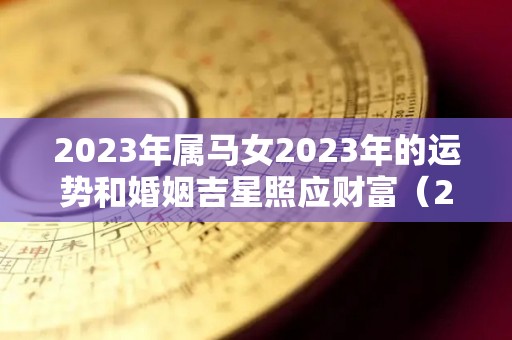 2023年属马女2023年的运势和婚姻吉星照应财富（2023属马女运势走向）
