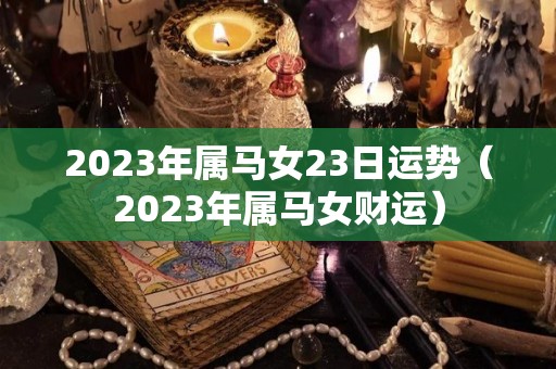 2023年属马女23日运势（2023年属马女财运）