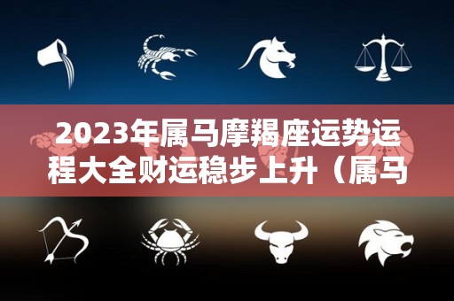 2023年属马摩羯座运势运程大全财运稳步上升（属马摩羯座2021运势）