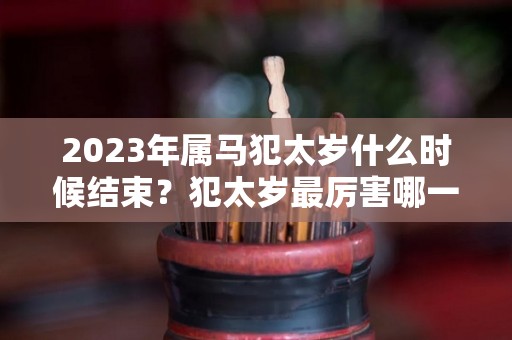 2023年属马犯太岁什么时候结束？犯太岁最厉害哪一种？（2021年属马人犯太岁的日子）