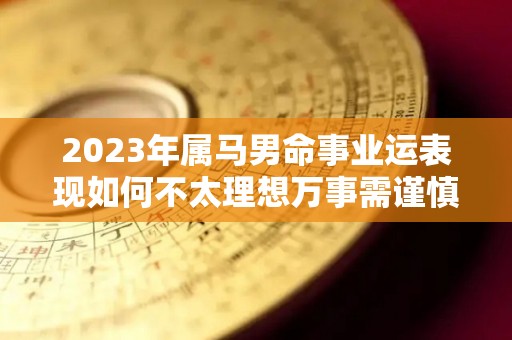 2023年属马男命事业运表现如何不太理想万事需谨慎（2023年属马人的命运）