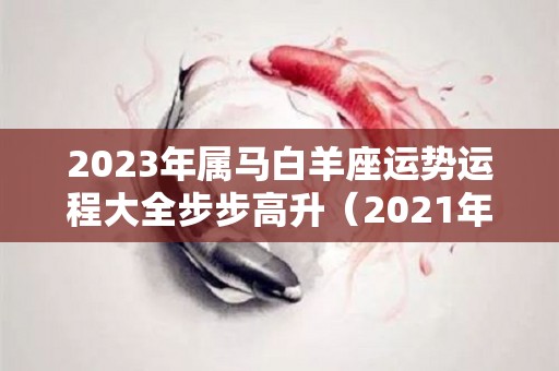 2023年属马白羊座运势运程大全步步高升（2021年属马白羊女运势）