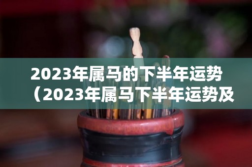 2023年属马的下半年运势（2023年属马下半年运势及运程）