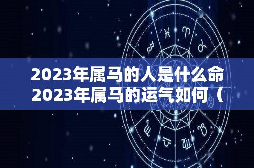 2023年属马的人是什么命2023年属马的运气如何（2023年属马人的全年运势）