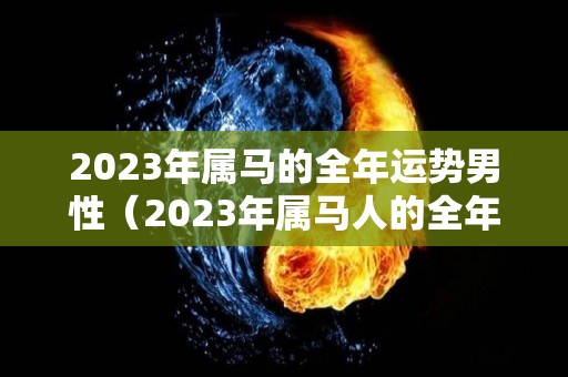 2023年属马的全年运势男性（2023年属马人的全年运势如何）