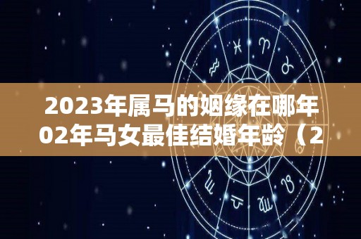 2023年属马的姻缘在哪年02年马女最佳结婚年龄（2023年02属马多大了）