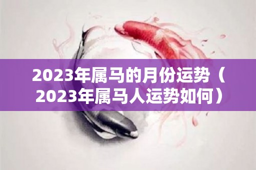 2023年属马的月份运势（2023年属马人运势如何）