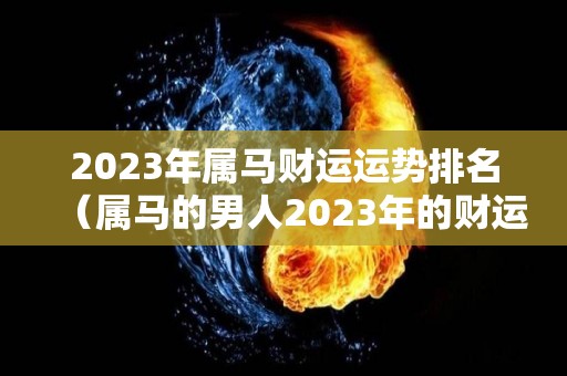 2023年属马财运运势排名（属马的男人2023年的财运如何）