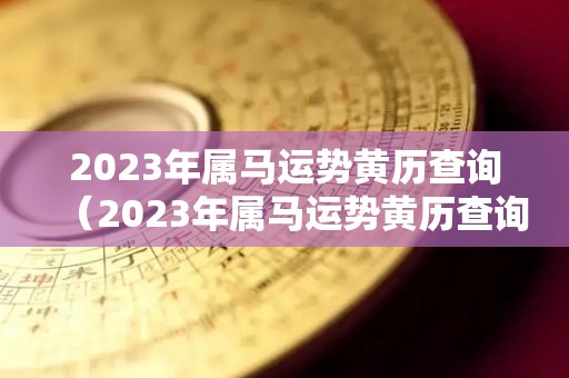 2023年属马运势黄历查询（2023年属马运势黄历查询最新）