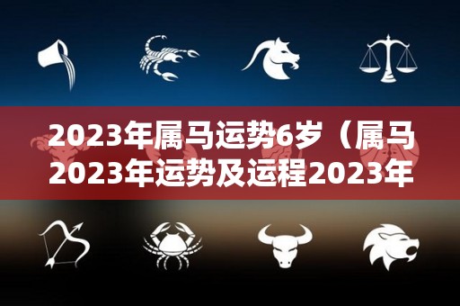 2023年属马运势6岁（属马2023年运势及运程2023年属马人的全年运势）
