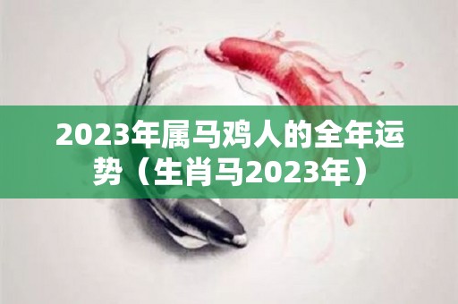 2023年属马鸡人的全年运势（生肖马2023年）