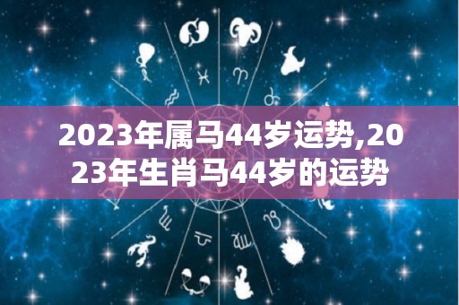 2023年属马44岁运势,2023年生肖马44岁的运势