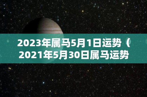 2023年属马5月1日运势（2021年5月30日属马运势）