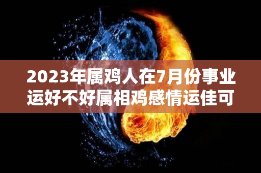 2023年属鸡人在7月份事业运好不好属相鸡感情运佳可脱单（属鸡2021年7月）