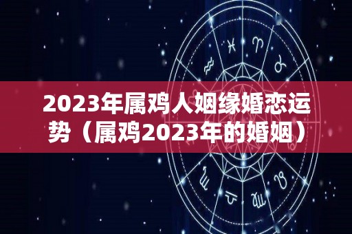 2023年属鸡人姻缘婚恋运势（属鸡2023年的婚姻）
