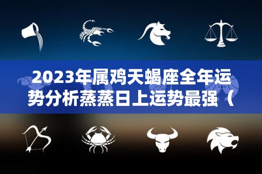 2023年属鸡天蝎座全年运势分析蒸蒸日上运势最强（属鸡天蝎座运势2020年运势）