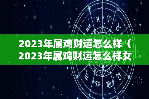 2023年属鸡财运怎么样（2023年属鸡财运怎么样女孩）