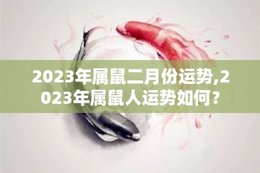 2023年属鼠二月份运势,2023年属鼠人运势如何？