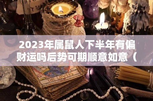 2023年属鼠人下半年有偏财运吗后势可期顺意如意（2023年属鼠人的全年每月）