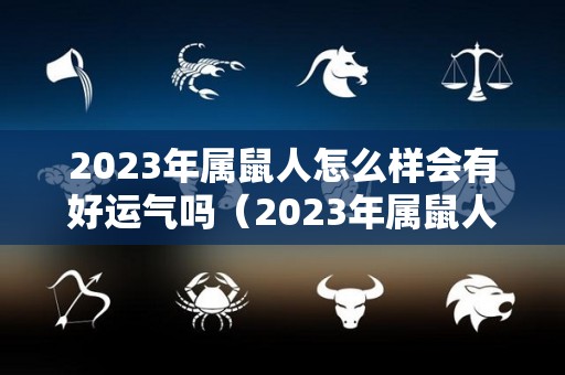 2023年属鼠人怎么样会有好运气吗（2023年属鼠人怎么样会有好运气吗女）