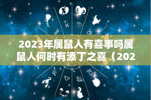 2023年属鼠人有喜事吗属鼠人何时有添丁之喜（2023年属鼠的人的全年运势）