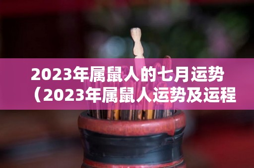 2023年属鼠人的七月运势（2023年属鼠人运势及运程每月运程）