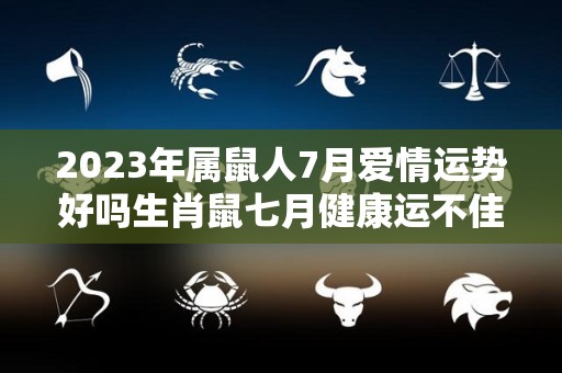 2023年属鼠人7月爱情运势好吗生肖鼠七月健康运不佳（属鼠2021七月）