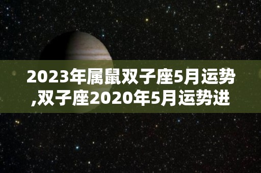 2023年属鼠双子座5月运势,双子座2020年5月运势进入5月，双子座的健康状况