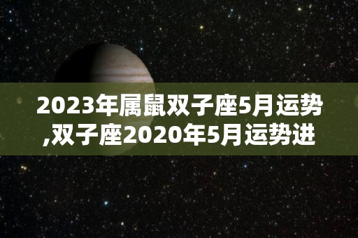 2023年属鼠双子座5月运势,双子座2020年5月运势进入5月，双子座的健康状况