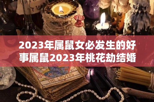 2023年属鼠女必发生的好事属鼠2023年桃花劫结婚（2023年运势）